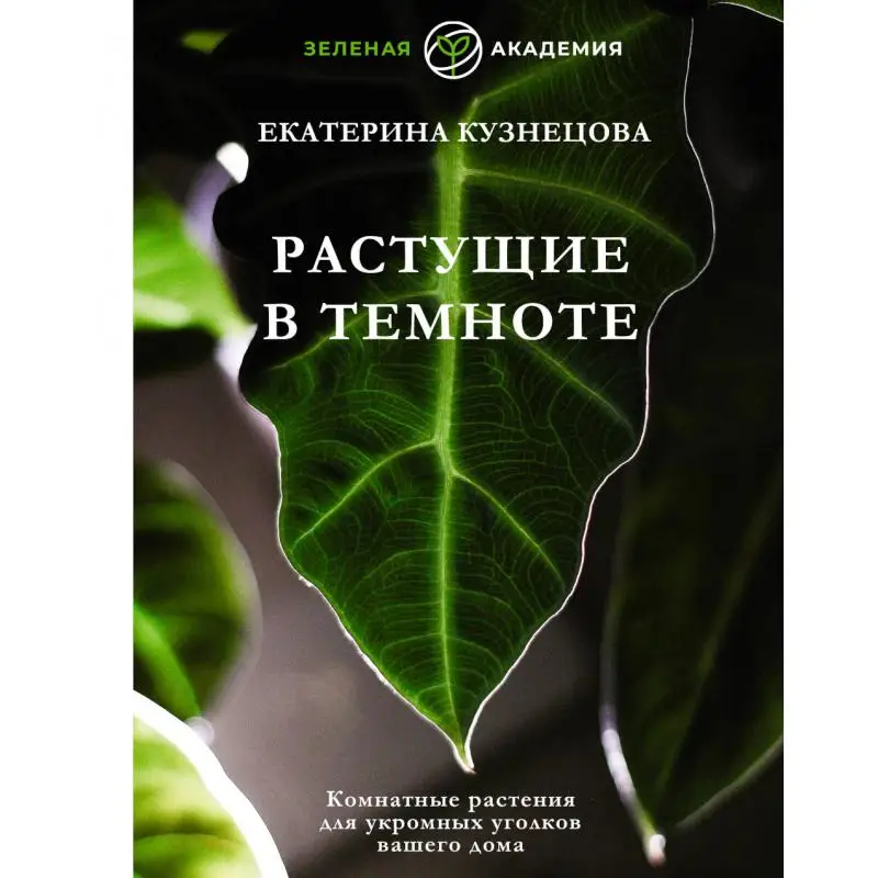 Книга Растущие в темноте. Комнатные растения для укромных уголков вашего дома Кузнецова Екатерина Александровна