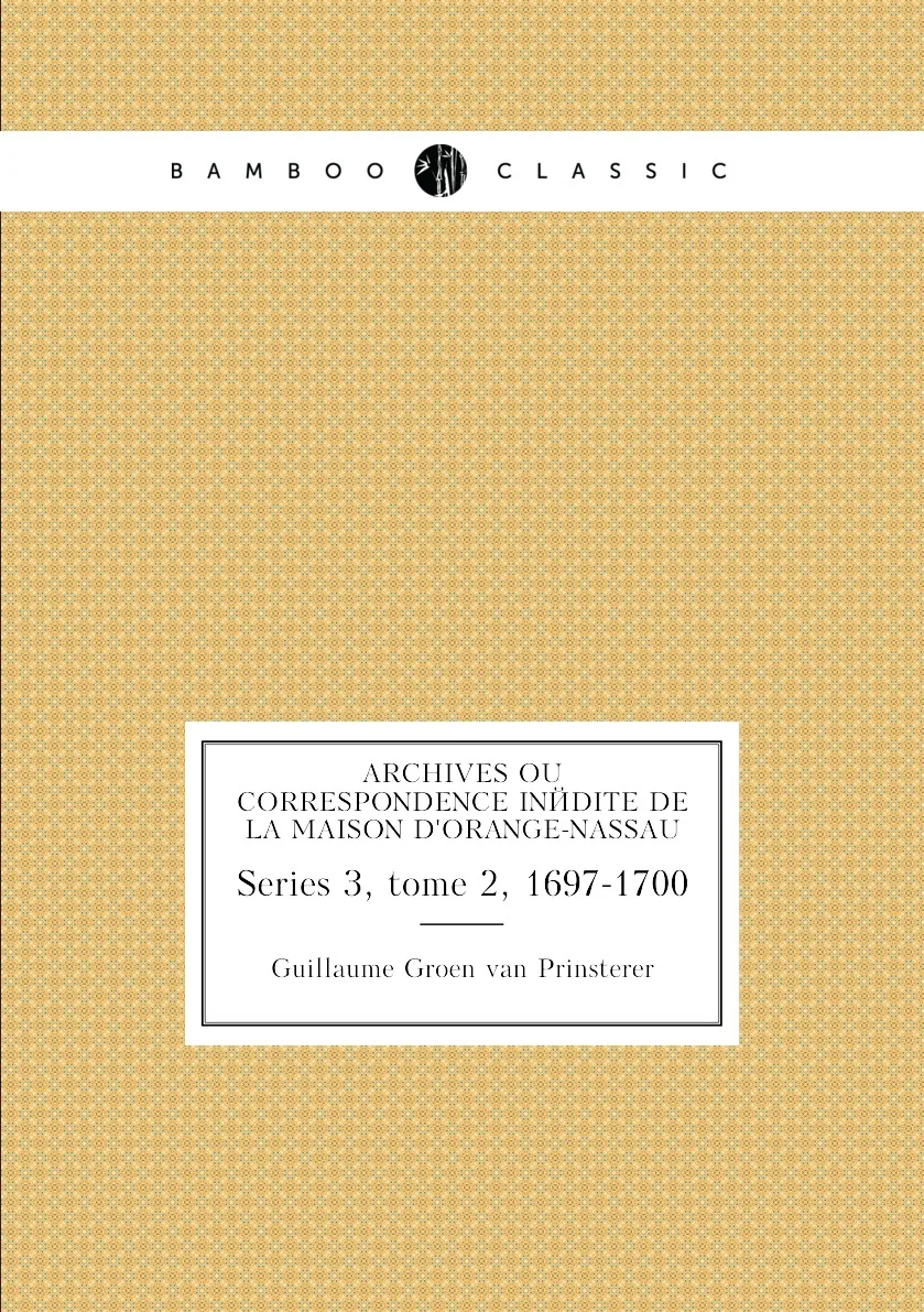 Книга Archives ou correspondence inedite de la maison d'Orange-Nassau. Series 3, tome 2, 1697-1700. Guillaume Groen van