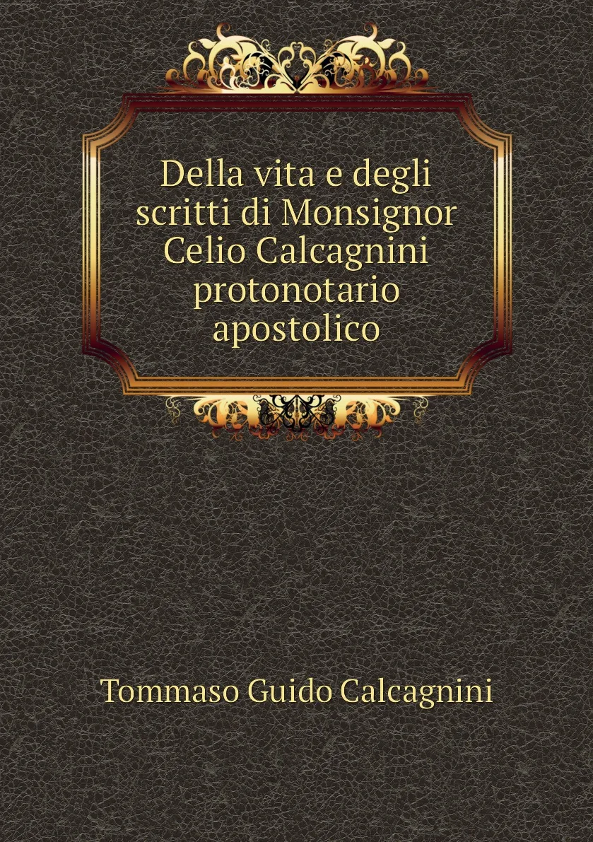 Книга Della vita e degli scritti di Monsignor Celio Calcagnini protonotario apostolico. Tommaso Guido Calcagnini